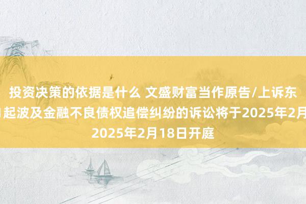 投资决策的依据是什么 文盛财富当作原告/上诉东说念主的1起波及金融不良债权追偿纠纷的诉讼将于2025年2月18日开庭