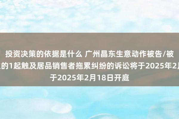 投资决策的依据是什么 广州晶东生意动作被告/被上诉东谈主的1起触及居品销售者拖累纠纷的诉讼将于2025年2月18日开庭