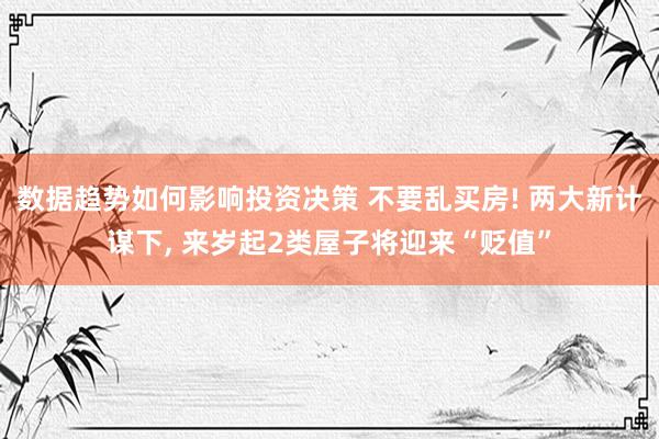 数据趋势如何影响投资决策 不要乱买房! 两大新计谋下, 来岁起2类屋子将迎来“贬值”