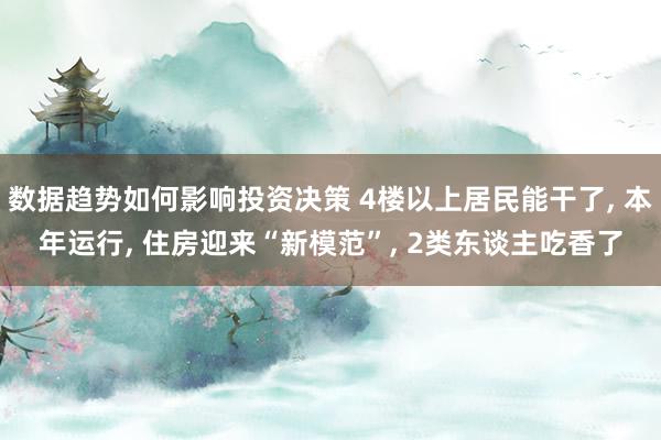 数据趋势如何影响投资决策 4楼以上居民能干了, 本年运行, 住房迎来“新模范”, 2类东谈主吃香了