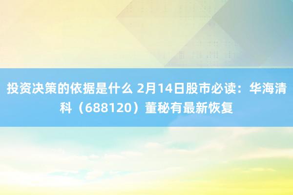 投资决策的依据是什么 2月14日股市必读：华海清科（688120）董秘有最新恢复