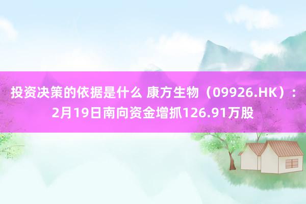 投资决策的依据是什么 康方生物（09926.HK）：2月19日南向资金增抓126.91万股