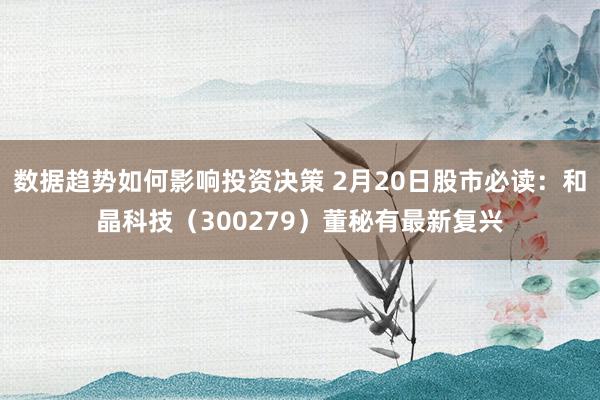 数据趋势如何影响投资决策 2月20日股市必读：和晶科技（300279）董秘有最新复兴