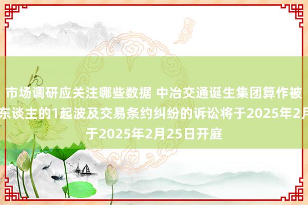 市场调研应关注哪些数据 中冶交通诞生集团算作被告/被上诉东谈主的1起波及交易条约纠纷的诉讼将于2025年2月25日开庭