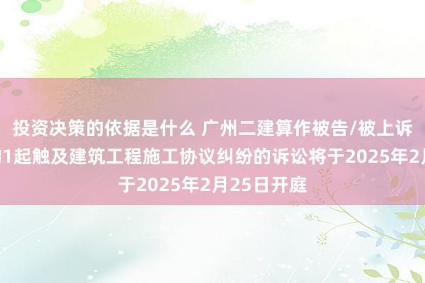 投资决策的依据是什么 广州二建算作被告/被上诉东说念主的1起触及建筑工程施工协议纠纷的诉讼将于2025年2月25日开庭