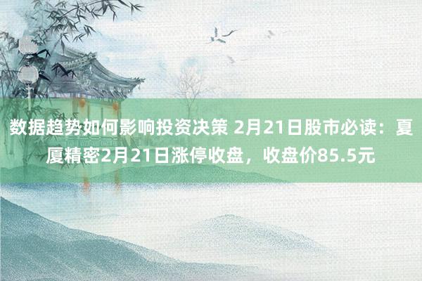 数据趋势如何影响投资决策 2月21日股市必读：夏厦精密2月21日涨停收盘，收盘价85.5元