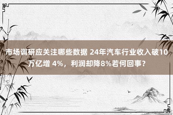 市场调研应关注哪些数据 24年汽车行业收入破10万亿增 4%，利润却降8%若何回事？