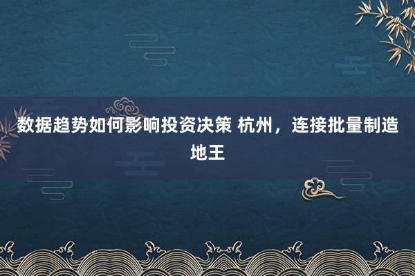 数据趋势如何影响投资决策 杭州，连接批量制造地王