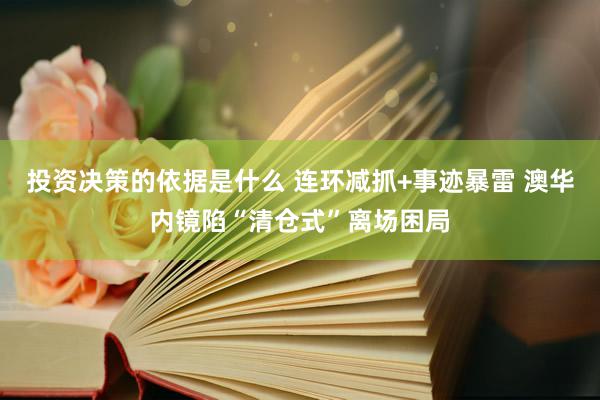 投资决策的依据是什么 连环减抓+事迹暴雷 澳华内镜陷“清仓式”离场困局