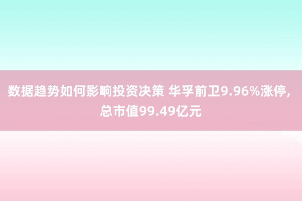 数据趋势如何影响投资决策 华孚前卫9.96%涨停, 总市值99.49亿元