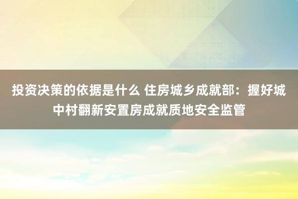 投资决策的依据是什么 住房城乡成就部：握好城中村翻新安置房成就质地安全监管