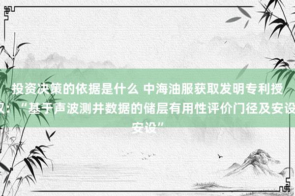 投资决策的依据是什么 中海油服获取发明专利授权：“基于声波测井数据的储层有用性评价门径及安设”