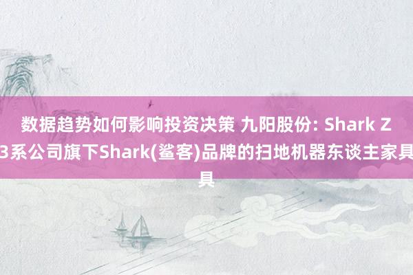 数据趋势如何影响投资决策 九阳股份: Shark Z3系公司旗下Shark(鲨客)品牌的扫地机器东谈主家具