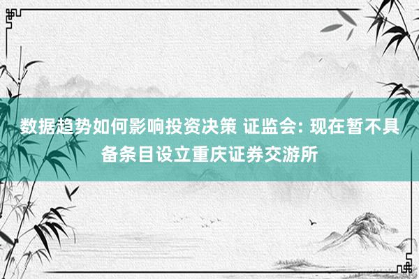 数据趋势如何影响投资决策 证监会: 现在暂不具备条目设立重庆证券交游所