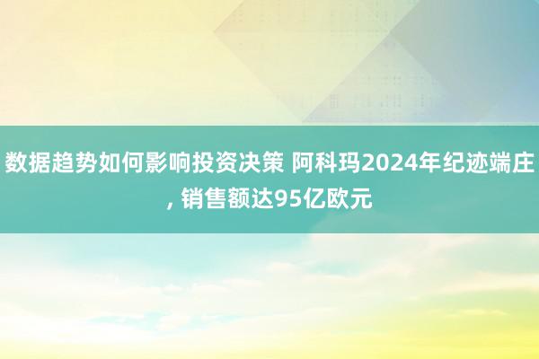 数据趋势如何影响投资决策 阿科玛2024年纪迹端庄, 销售额达95亿欧元