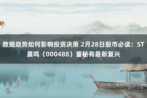 数据趋势如何影响投资决策 2月28日股市必读：ST晨鸣（000488）董秘有最新复兴