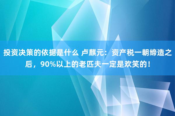 投资决策的依据是什么 卢麒元：资产税一朝缔造之后，90%以上的老匹夫一定是欢笑的！