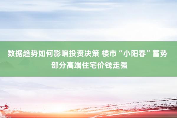 数据趋势如何影响投资决策 楼市“小阳春”蓄势  部分高端住宅价钱走强