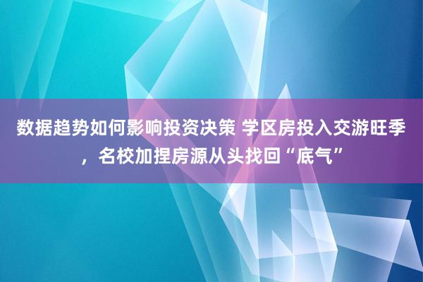 数据趋势如何影响投资决策 学区房投入交游旺季，名校加捏房源从头找回“底气”