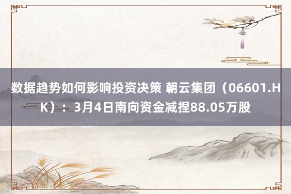 数据趋势如何影响投资决策 朝云集团（06601.HK）：3月4日南向资金减捏88.05万股