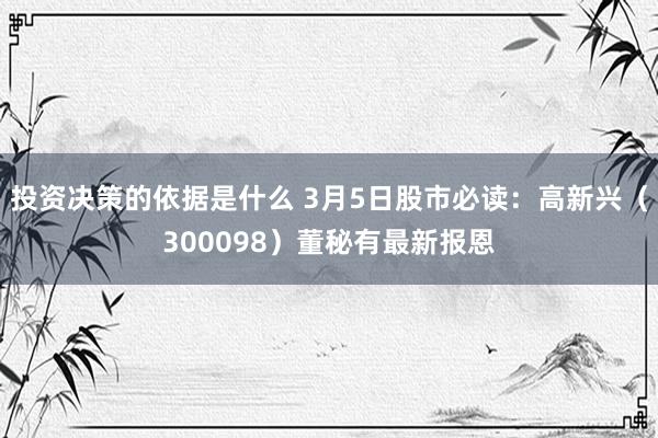 投资决策的依据是什么 3月5日股市必读：高新兴（300098）董秘有最新报恩