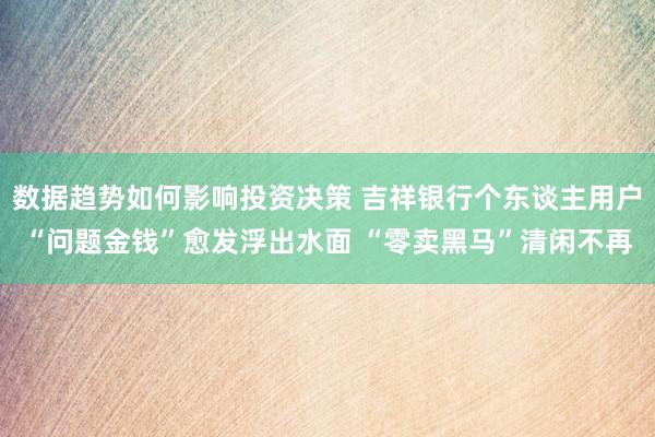 数据趋势如何影响投资决策 吉祥银行个东谈主用户“问题金钱”愈发浮出水面 “零卖黑马”清闲不再