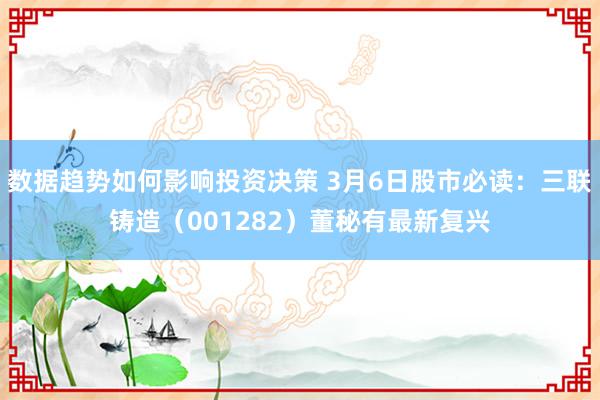 数据趋势如何影响投资决策 3月6日股市必读：三联铸造（001282）董秘有最新复兴