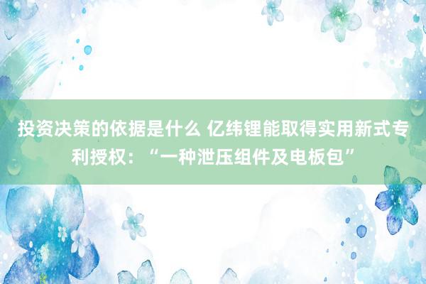 投资决策的依据是什么 亿纬锂能取得实用新式专利授权：“一种泄压组件及电板包”