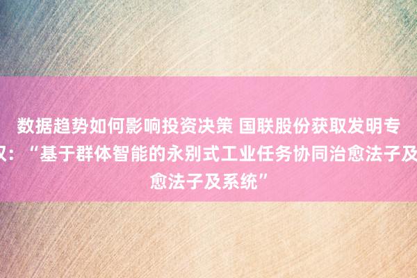 数据趋势如何影响投资决策 国联股份获取发明专利授权：“基于群体智能的永别式工业任务协同治愈法子及系统”