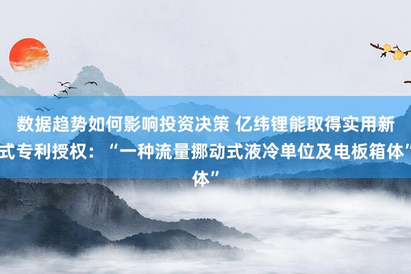 数据趋势如何影响投资决策 亿纬锂能取得实用新式专利授权：“一种流量挪动式液冷单位及电板箱体”