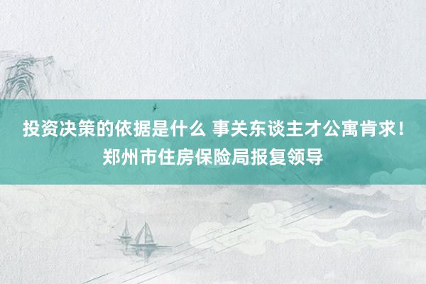 投资决策的依据是什么 事关东谈主才公寓肯求！郑州市住房保险局报复领导