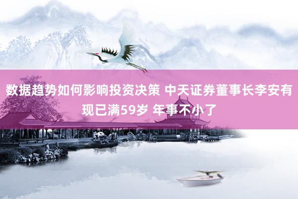 数据趋势如何影响投资决策 中天证券董事长李安有现已满59岁 年事不小了