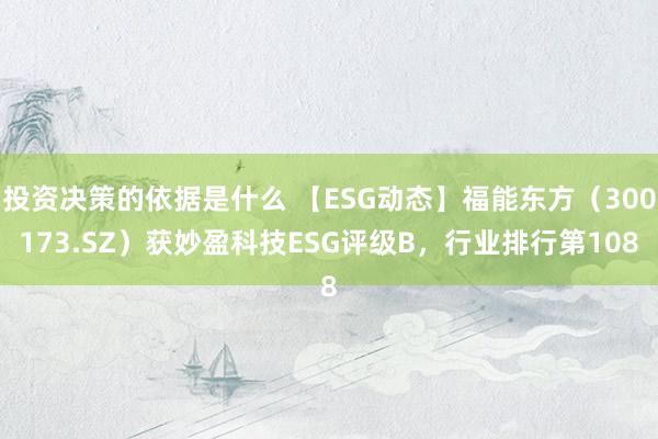 投资决策的依据是什么 【ESG动态】福能东方（300173.SZ）获妙盈科技ESG评级B，行业排行第108