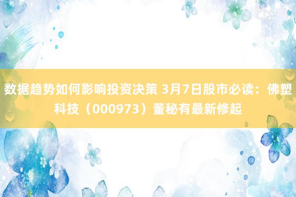 数据趋势如何影响投资决策 3月7日股市必读：佛塑科技（000973）董秘有最新修起