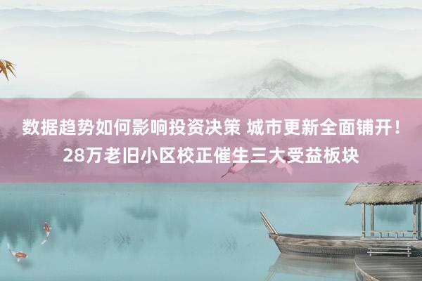 数据趋势如何影响投资决策 城市更新全面铺开！28万老旧小区校正催生三大受益板块