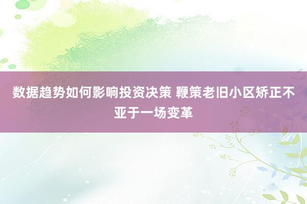 数据趋势如何影响投资决策 鞭策老旧小区矫正不亚于一场变革