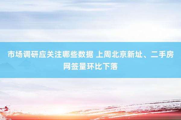 市场调研应关注哪些数据 上周北京新址、二手房网签量环比下落