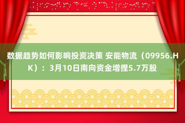 数据趋势如何影响投资决策 安能物流（09956.HK）：3月10日南向资金增捏5.7万股