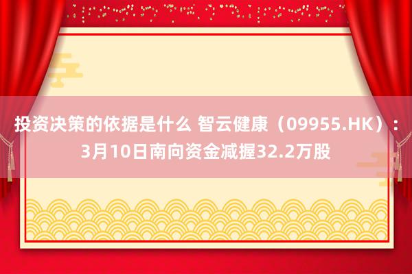 投资决策的依据是什么 智云健康（09955.HK）：3月10日南向资金减握32.2万股