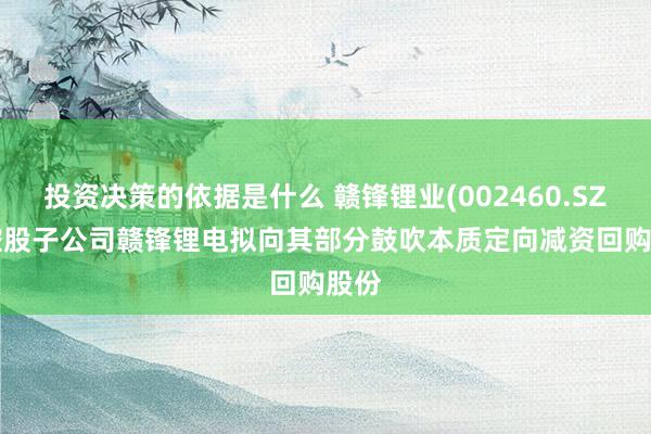 投资决策的依据是什么 赣锋锂业(002460.SZ): 控股子公司赣锋锂电拟向其部分鼓吹本质定向减资回购股份