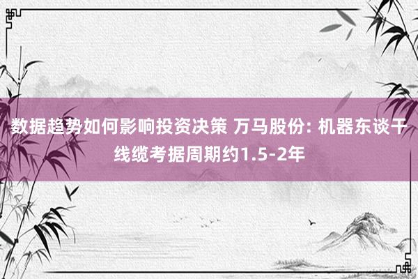 数据趋势如何影响投资决策 万马股份: 机器东谈干线缆考据周期约1.5-2年