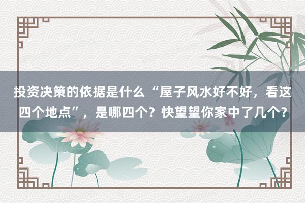 投资决策的依据是什么 “屋子风水好不好，看这四个地点”，是哪四个？快望望你家中了几个？