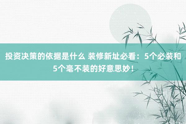 投资决策的依据是什么 装修新址必看：5个必装和5个毫不装的好意思妙！