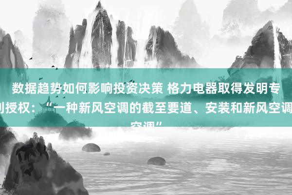 数据趋势如何影响投资决策 格力电器取得发明专利授权：“一种新风空调的截至要道、安装和新风空调”