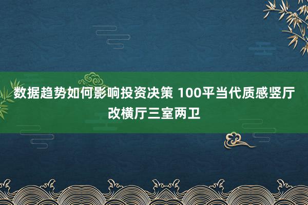 数据趋势如何影响投资决策 100平当代质感竖厅改横厅三室两卫