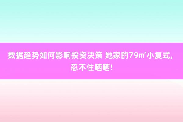 数据趋势如何影响投资决策 她家的79㎡小复式, 忍不住晒晒!