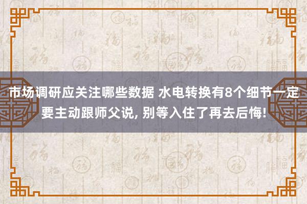 市场调研应关注哪些数据 水电转换有8个细节一定要主动跟师父说, 别等入住了再去后悔!