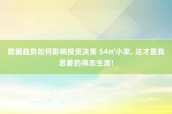 数据趋势如何影响投资决策 54㎡小家, 这才是我思要的得志生涯!