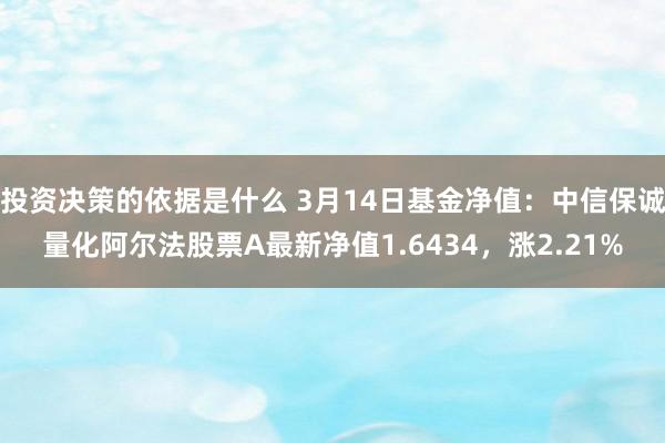 投资决策的依据是什么 3月14日基金净值：中信保诚量化阿尔法股票A最新净值1.6434，涨2.21%