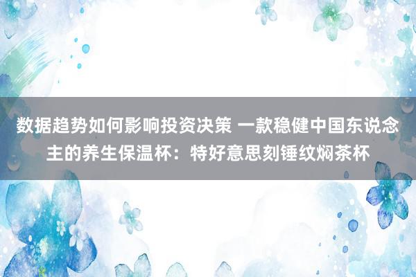 数据趋势如何影响投资决策 一款稳健中国东说念主的养生保温杯：特好意思刻锤纹焖茶杯